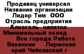 Продавец-универсал › Название организации ­ Лидер Тим, ООО › Отрасль предприятия ­ Алкоголь, напитки › Минимальный оклад ­ 36 000 - Все города Работа » Вакансии   . Пермский край,Чайковский г.